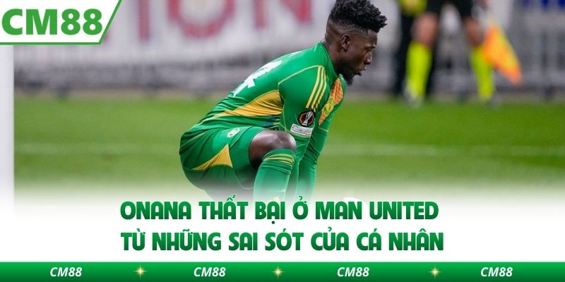 Onana thất bại ở Man United từ những sai sót của cá nhân