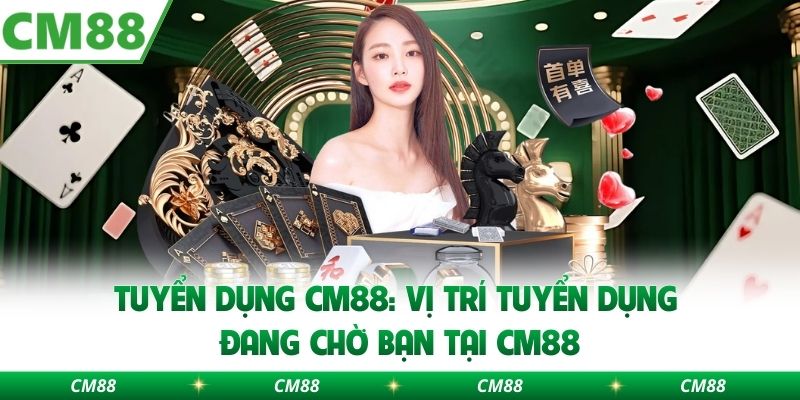 Tuyển Dụng Cm88: Vị Trí Tuyển Dụng Đang Chờ Bạn Tại Cm88